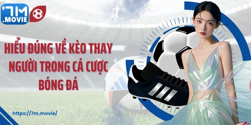 Hiểu đúng về kèo thay người trong cá cược bóng đá