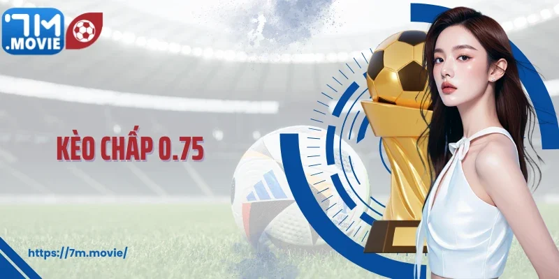 Kèo Chấp 0.75: Bí Quyết Đọc Kèo Chuẩn Và Thắng Dễ Dàng