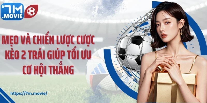 Mẹo và chiến lược cược kèo 2 trái giúp tối ưu cơ hội thắng