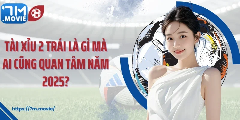Tài xỉu 2 trái là gì mà ai cũng quan tâm năm 2025?